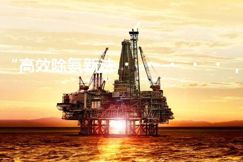 “高效除氨新法，破解氨氮廢水超標(biāo)難題”